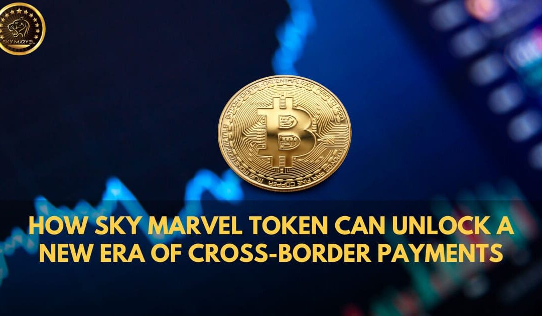 How Sky Marvel Token Can Unlock a New Era of Cross-Border Payments